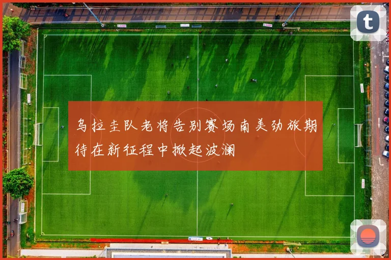乌拉圭队老将告别赛场南美劲旅期待在新征程中掀起波澜