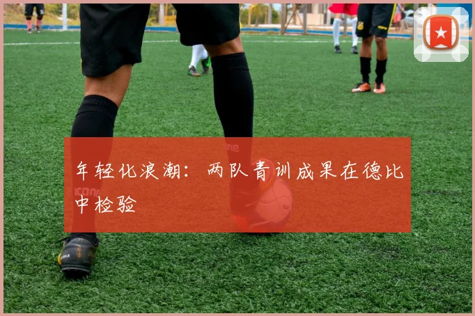年轻化浪潮：两队青训成果在德比中检验