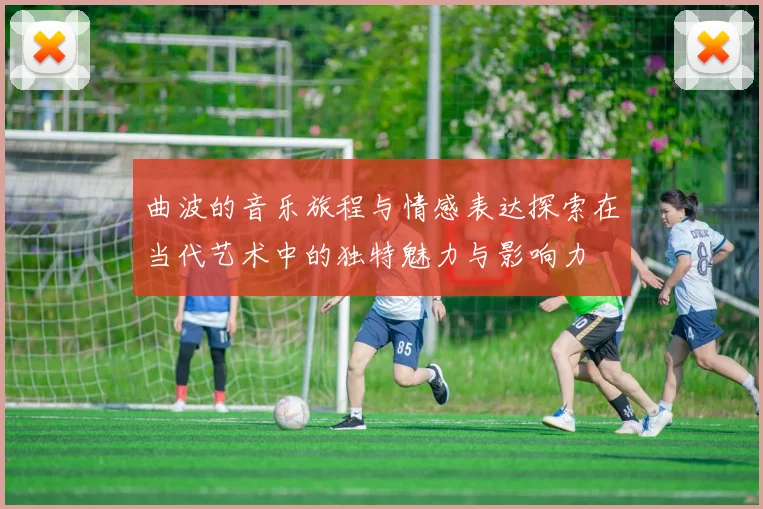 曲波的音乐旅程与情感表达探索在当代艺术中的独特魅力与影响力