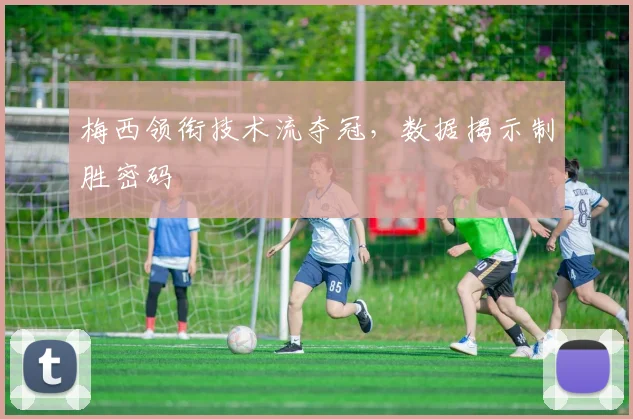 梅西领衔技术流夺冠，数据揭示制胜密码