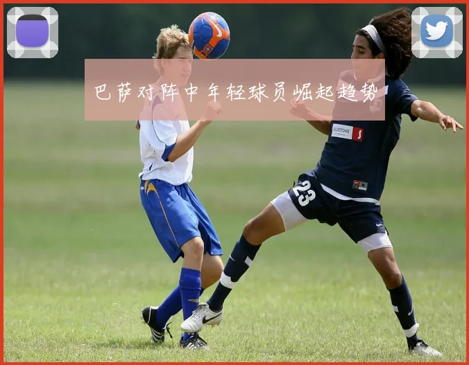巴萨对阵中年轻球员崛起趋势