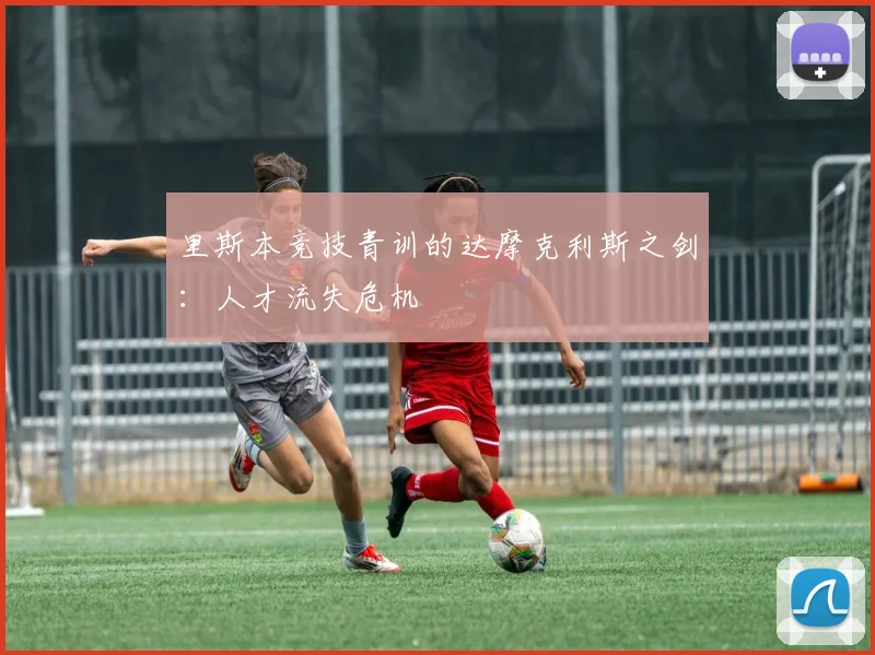 里斯本竞技青训的达摩克利斯之剑：人才流失危机