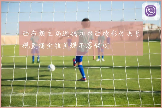 西布朗主场迎战切尔西精彩对决乐视直播全程呈现不容错过