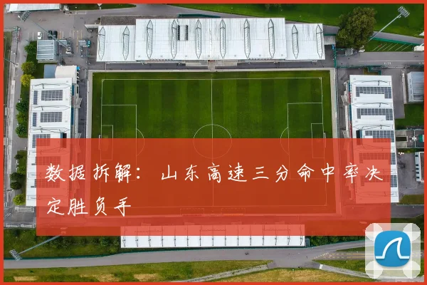 数据拆解：山东高速三分命中率决定胜负手