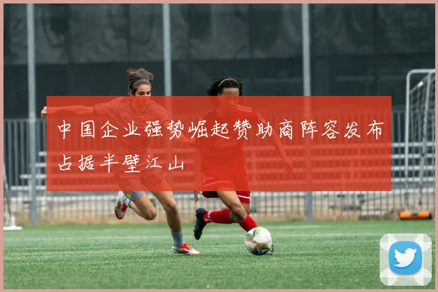 中国企业强势崛起赞助商阵容发布占据半壁江山