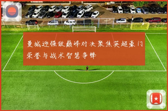 曼城迎强敌巅峰对决聚焦英超豪门荣誉与战术智慧争锋