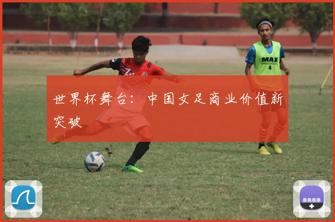 世界杯舞台：中国女足商业价值新突破
