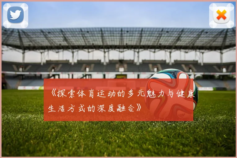 《探索体育运动的多元魅力与健康生活方式的深度融合》