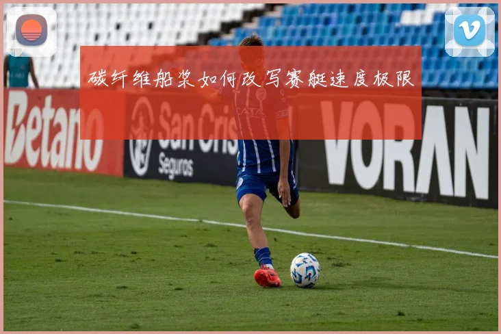 碳纤维船桨如何改写赛艇速度极限