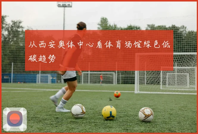 从西安奥体中心看体育场馆绿色低碳趋势