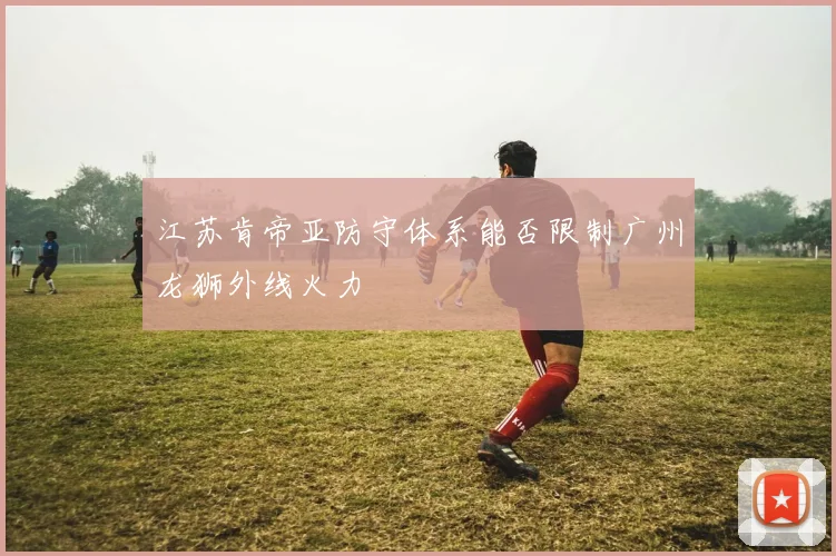 江苏肯帝亚防守体系能否限制广州龙狮外线火力