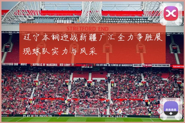 辽宁本钢迎战新疆广汇全力争胜展现球队实力与风采