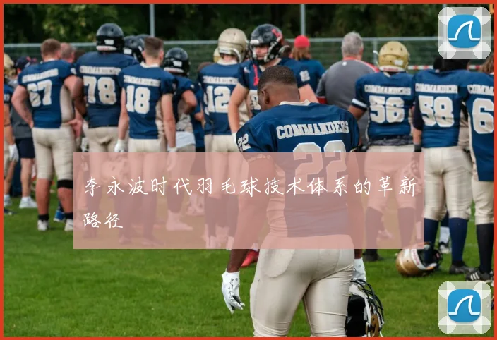 李永波时代羽毛球技术体系的革新路径
