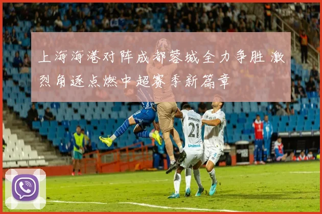 上海海港对阵成都蓉城全力争胜 激烈角逐点燃中超赛季新篇章