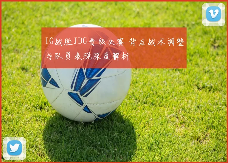 IG战胜JDG晋级决赛 背后战术调整与队员表现深度解析