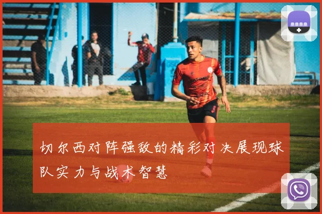 切尔西对阵强敌的精彩对决展现球队实力与战术智慧