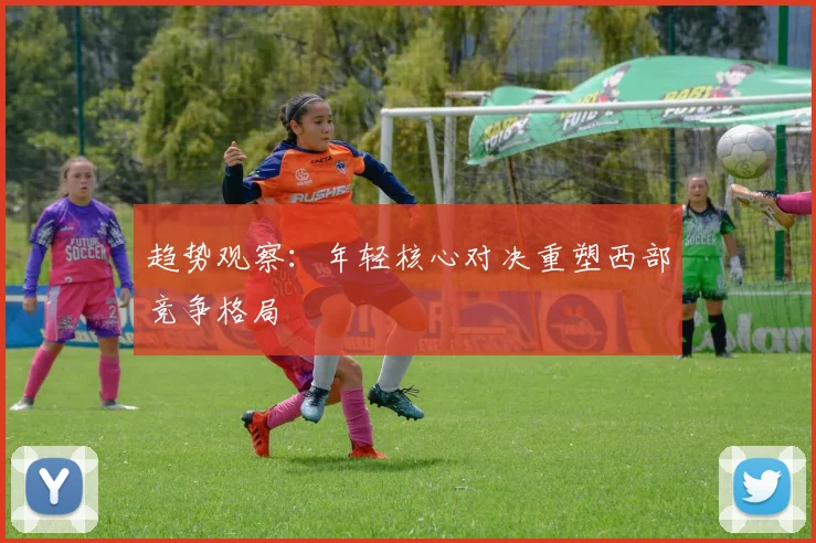 趋势观察：年轻核心对决重塑西部竞争格局