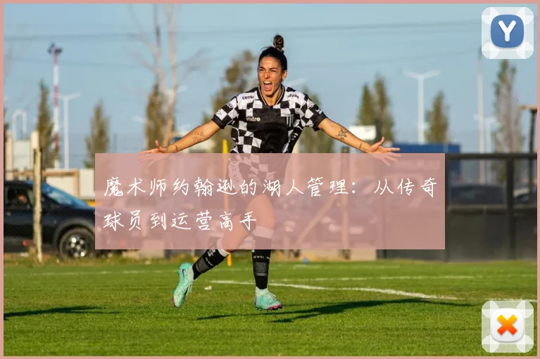 魔术师约翰逊的湖人管理：从传奇球员到运营高手