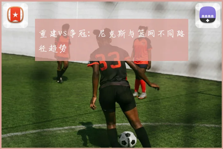 重建vs争冠：尼克斯与篮网不同路径趋势