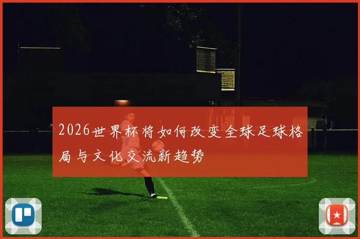 2026世界杯将如何改变全球足球格局与文化交流新趋势